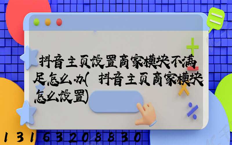 抖音主页设置商家模块不满足怎么办(抖音主页商家模块怎么设置)