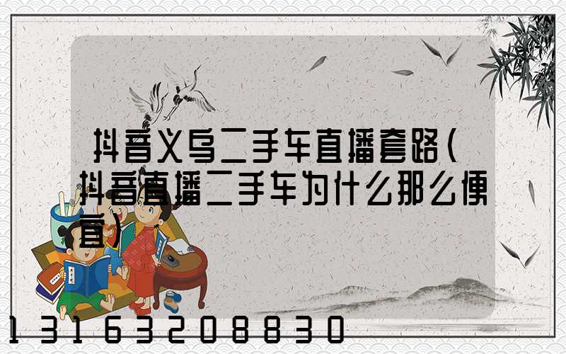 抖音义乌二手车直播套路(抖音直播二手车为什么那么便宜)