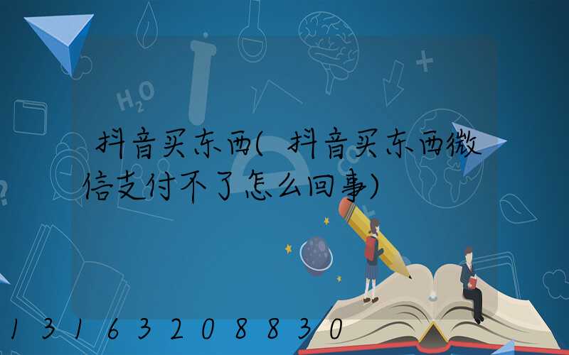 抖音买东西(抖音买东西微信支付不了怎么回事)