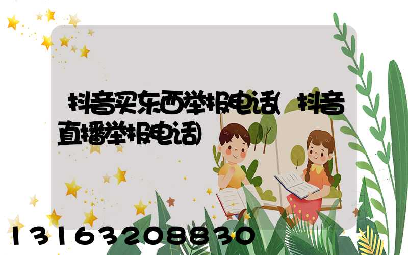 抖音买东西举报电话(抖音直播举报电话)