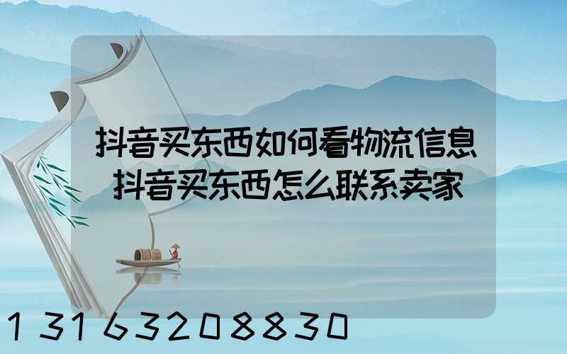 抖音买东西如何看物流信息(抖音买东西怎么联系卖家)
