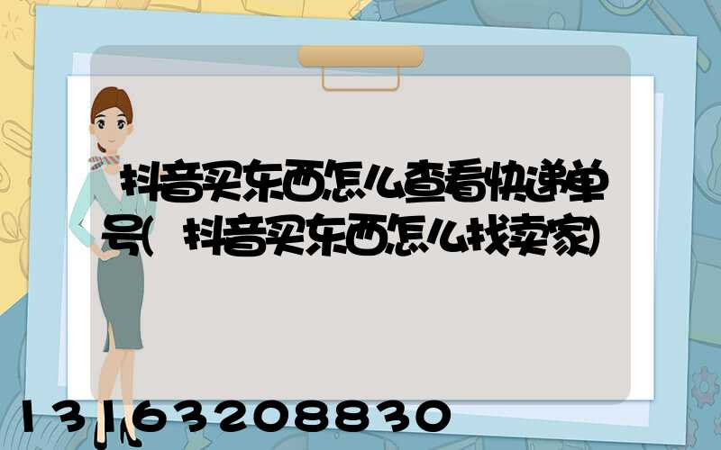抖音买东西怎么查看快递单号(抖音买东西怎么找卖家)