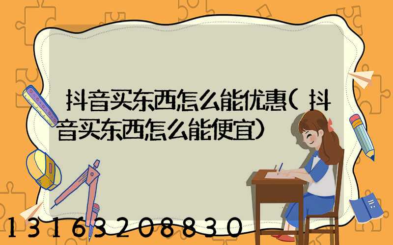 抖音买东西怎么能优惠(抖音买东西怎么能便宜)