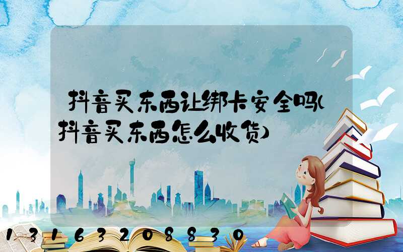 抖音买东西让绑卡安全吗(抖音买东西怎么收货)