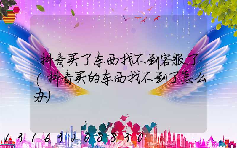 抖音买了东西找不到客服了(抖音买的东西找不到了怎么办)