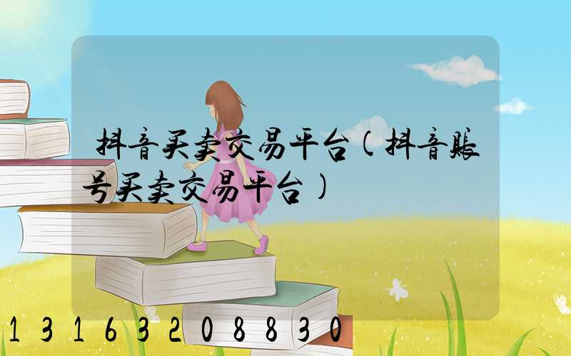 抖音买卖交易平台(抖音账号买卖交易平台)