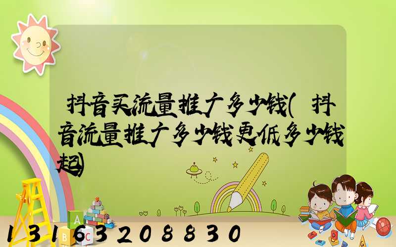 抖音买流量推广多少钱(抖音流量推广多少钱更低多少钱起)