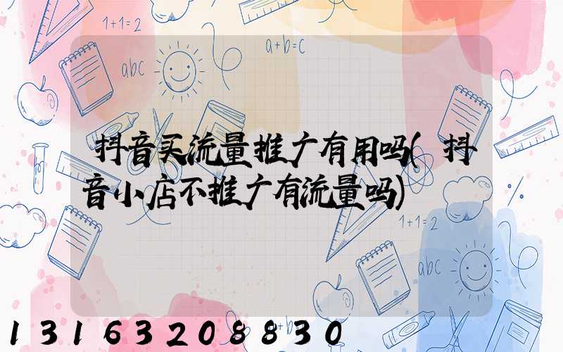抖音买流量推广有用吗(抖音小店不推广有流量吗)