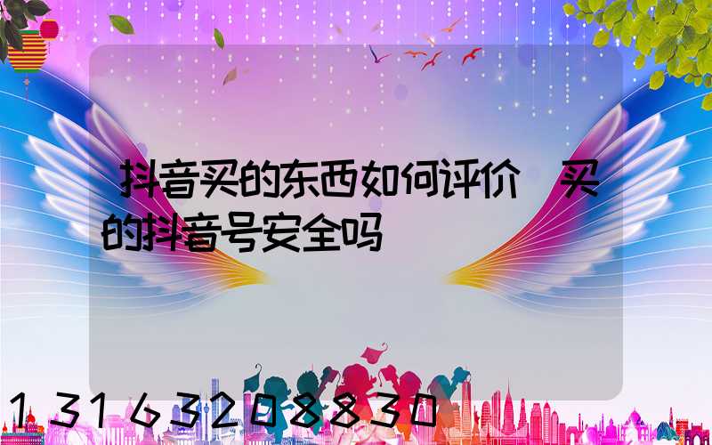 抖音买的东西如何评价(买的抖音号安全吗)