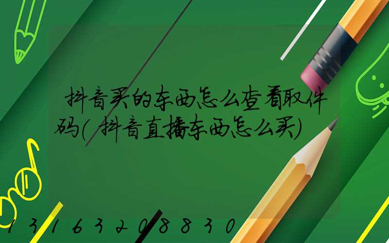 抖音买的东西怎么查看取件码(抖音直播东西怎么买)