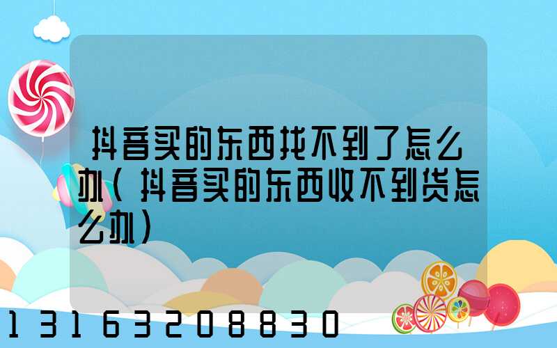 抖音买的东西找不到了怎么办(抖音买的东西收不到货怎么办)