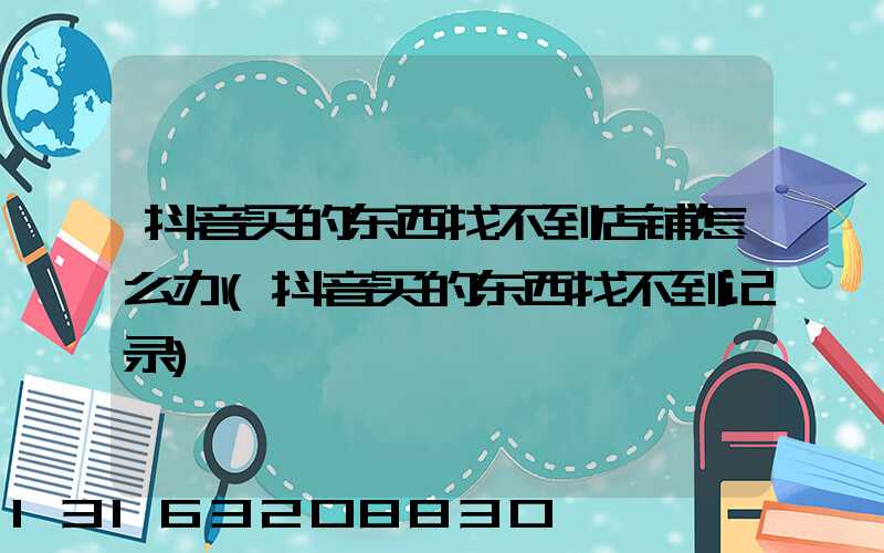 抖音买的东西找不到店铺怎么办(抖音买的东西找不到记录)