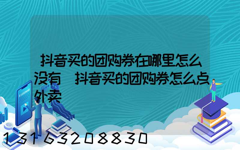 抖音买的团购券在哪里怎么没有(抖音买的团购券怎么点外卖)