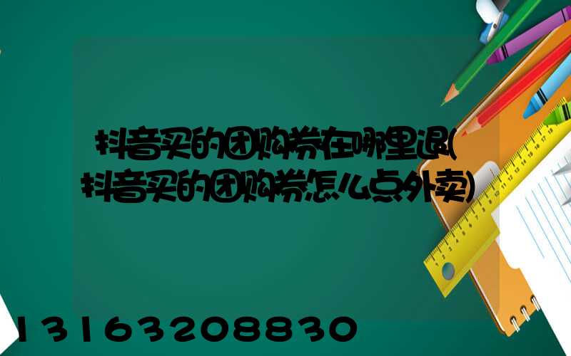 抖音买的团购券在哪里退(抖音买的团购券怎么点外卖)