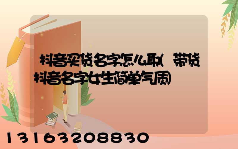 抖音买货名字怎么取(带货抖音名字女生简单气质)