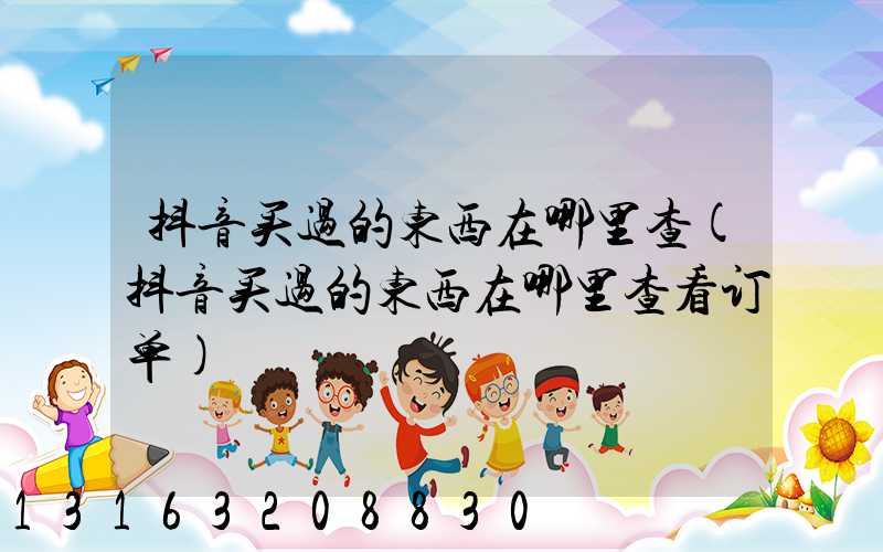 抖音买过的东西在哪里查(抖音买过的东西在哪里查看订单)