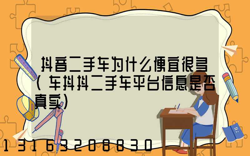 抖音二手车为什么便宜很多(车抖抖二手车平台信息是否真实)
