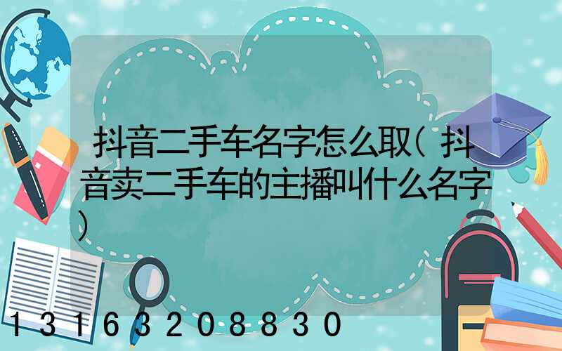 抖音二手车名字怎么取(抖音卖二手车的主播叫什么名字)