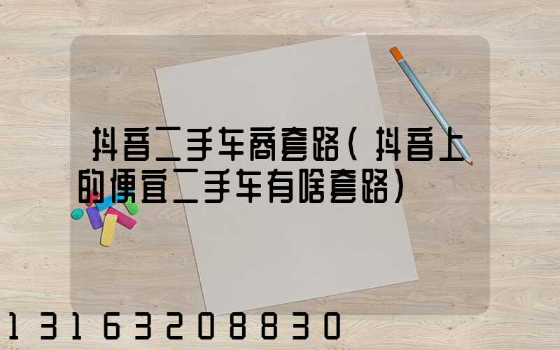 抖音二手车商套路(抖音上的便宜二手车有啥套路)