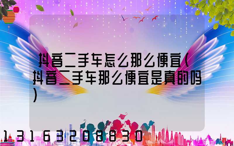 抖音二手车怎么那么便宜(抖音二手车那么便宜是真的吗)