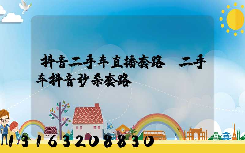 抖音二手车直播套路(二手车抖音秒杀套路)