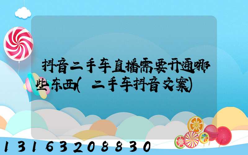 抖音二手车直播需要开通哪些东西(二手车抖音文案)