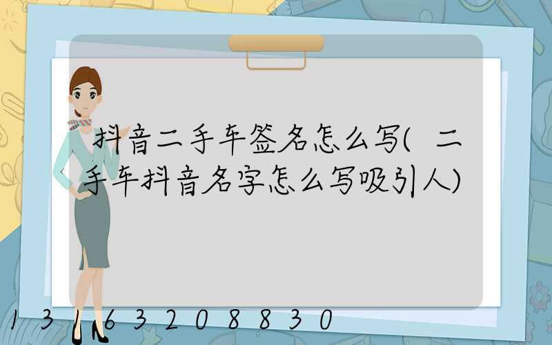 抖音二手车签名怎么写(二手车抖音名字怎么写吸引人)