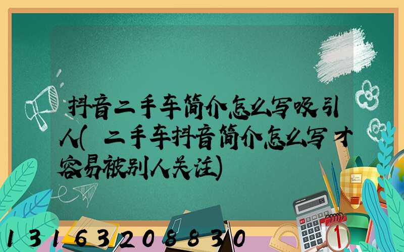 抖音二手车简介怎么写吸引人(二手车抖音简介怎么写才容易被别人关注)