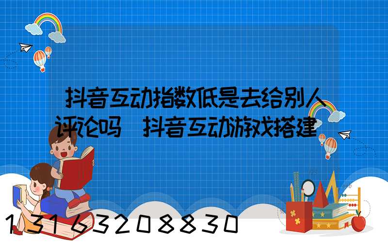 抖音互动指数低是去给别人评论吗(抖音互动游戏搭建)