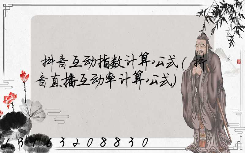 抖音互动指数计算公式(抖音直播互动率计算公式)