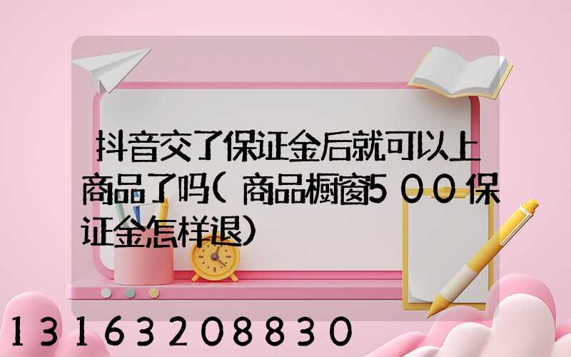 抖音交了保证金后就可以上商品了吗(商品橱窗500保证金怎样退)