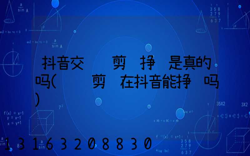 抖音交视频剪辑挣钱是真的吗(视频剪辑在抖音能挣钱吗)