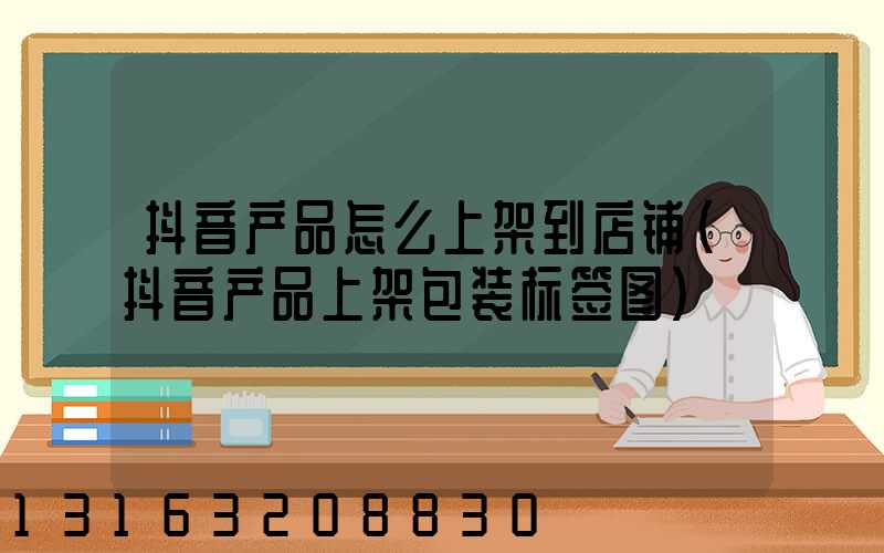 抖音产品怎么上架到店铺(抖音产品上架包装标签图)