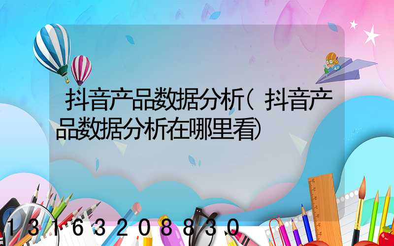抖音产品数据分析(抖音产品数据分析在哪里看)