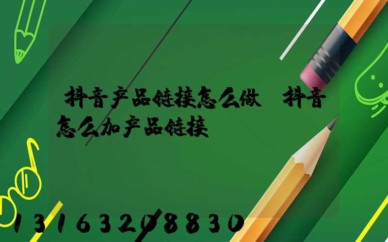 抖音产品链接怎么做(抖音怎么加产品链接)
