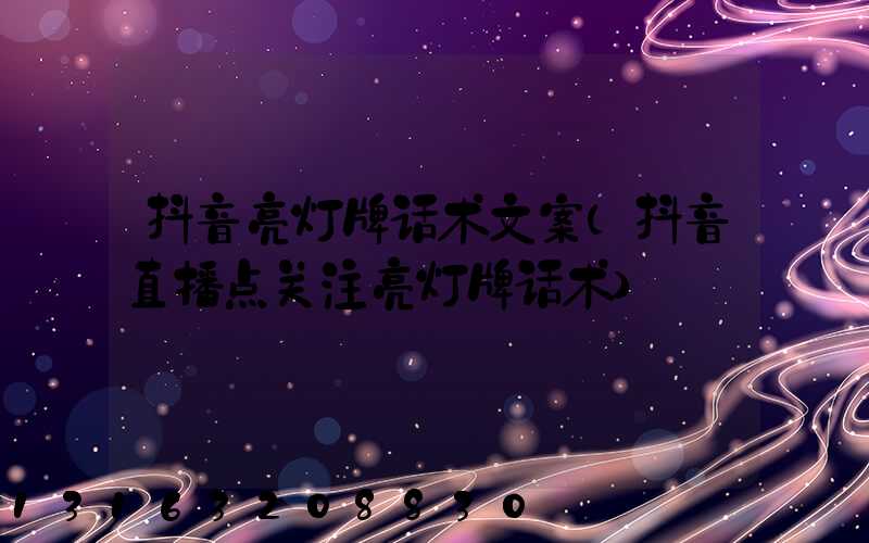 抖音亮灯牌话术文案(抖音直播点关注亮灯牌话术)