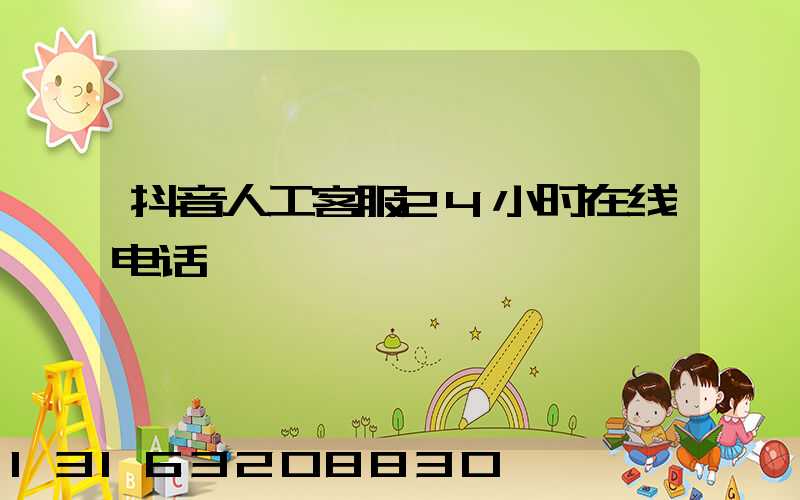 抖音人工客服24小时在线电话
