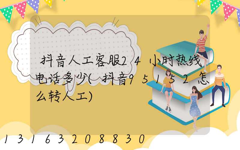 抖音人工客服24小时热线电话多少(抖音95152怎么转人工)