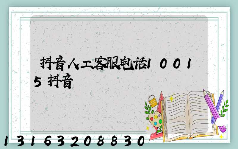 抖音人工客服电话10015抖音