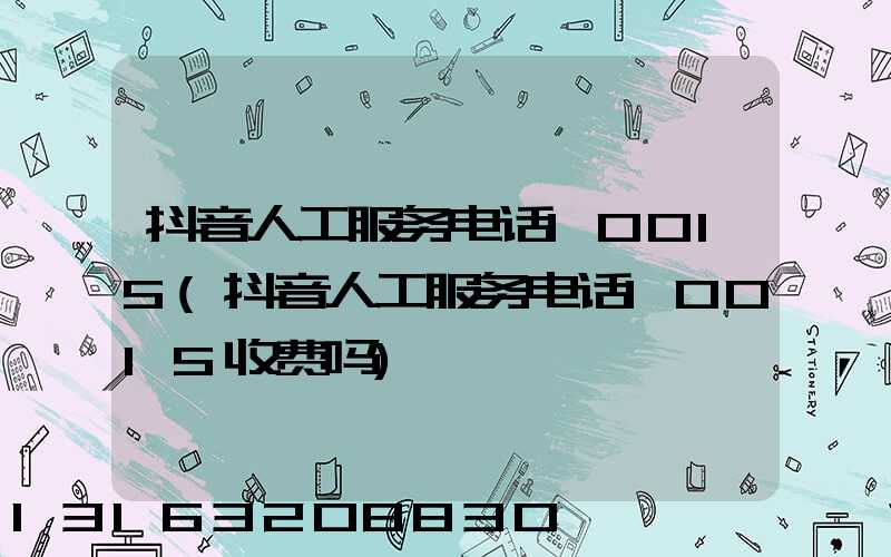 抖音人工服务电话10015(抖音人工服务电话10015收费吗)
