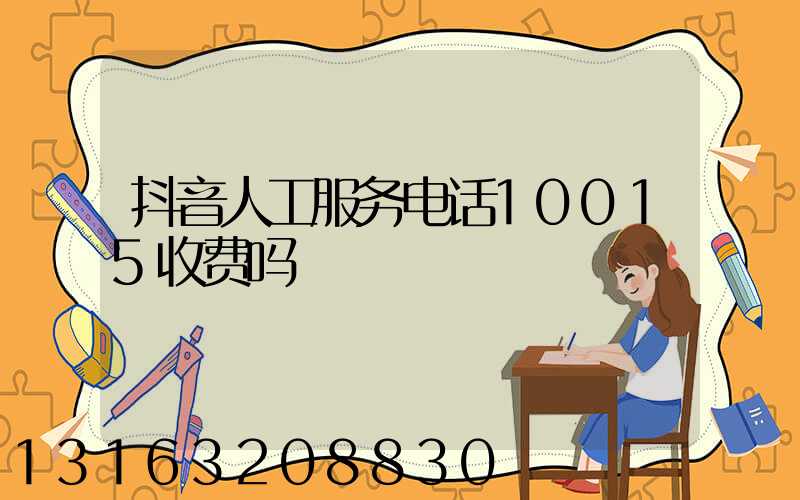 抖音人工服务电话10015收费吗