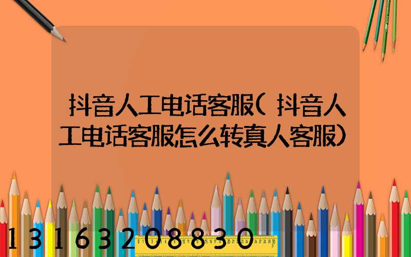 抖音人工电话客服(抖音人工电话客服怎么转真人客服)