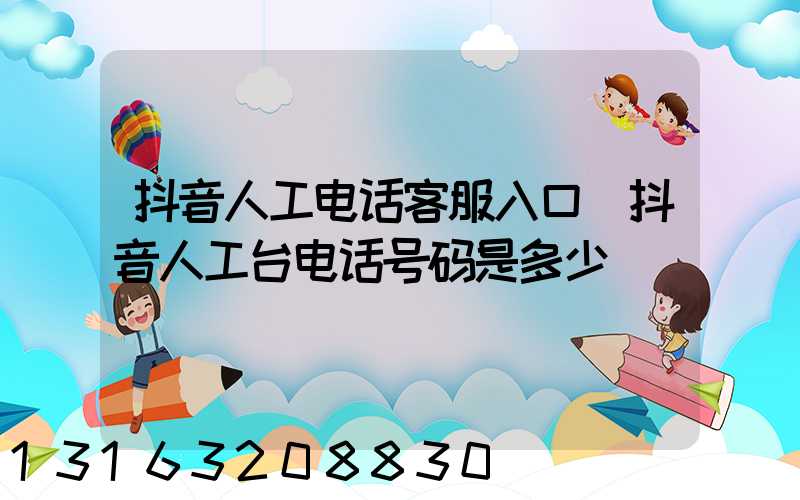 抖音人工电话客服入口(抖音人工台电话号码是多少)