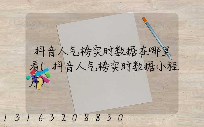 抖音人气榜实时数据在哪里看(抖音人气榜实时数据小程序)