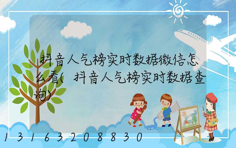 抖音人气榜实时数据微信怎么看(抖音人气榜实时数据查询)