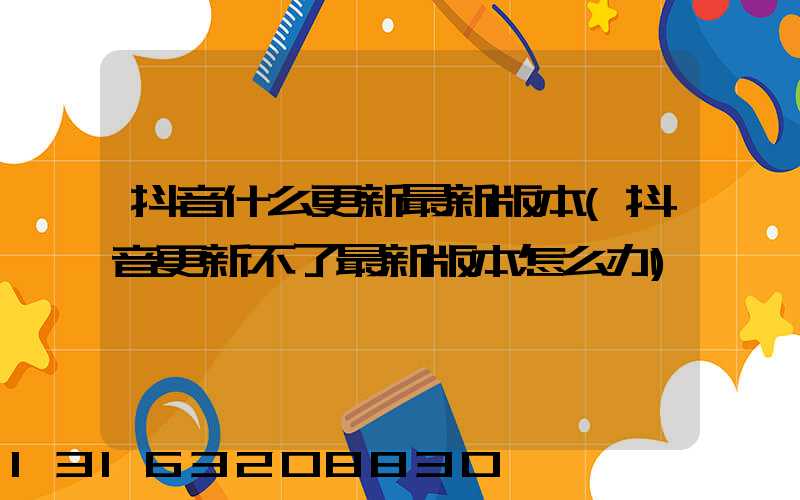 抖音什么更新最新版本(抖音更新不了最新版本怎么办)