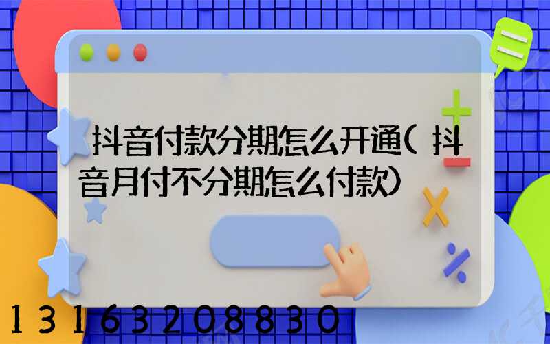 抖音付款分期怎么开通(抖音月付不分期怎么付款)
