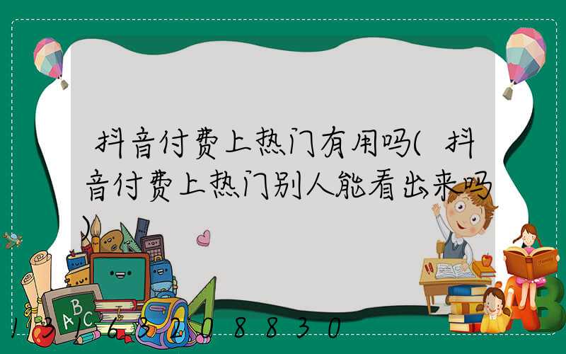 抖音付费上热门有用吗(抖音付费上热门别人能看出来吗)