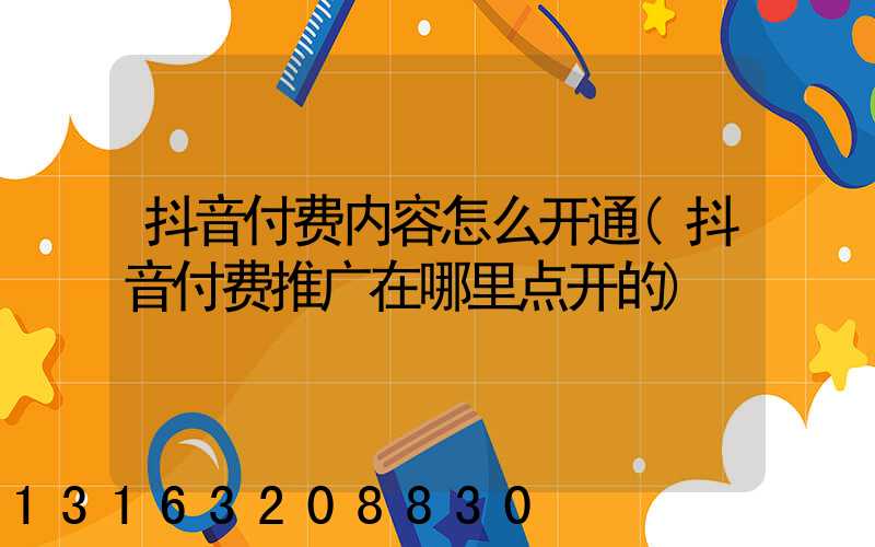 抖音付费内容怎么开通(抖音付费推广在哪里点开的)