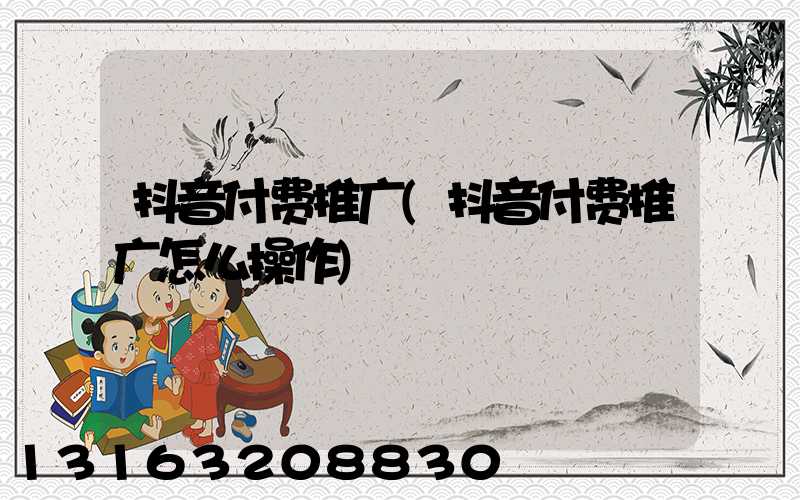 抖音付费推广(抖音付费推广怎么操作)